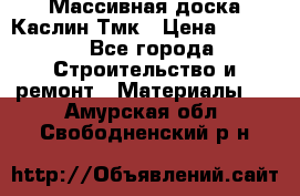 Массивная доска Каслин Тмк › Цена ­ 2 000 - Все города Строительство и ремонт » Материалы   . Амурская обл.,Свободненский р-н